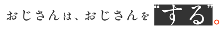 おじさんは、おじさんを“する”。